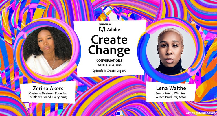 Bright, colorful image with purple and pink ribbons running across it. Left: Zerina Akers, Costume Designer, Founder of Black Owned Everything. Center: Presented by Adobe, Create Change, Conversations with Creators, Episode 1: Create Legacy. Right: Lena Waithe, Emmy Award Winning Writer, Producer, Actor. 