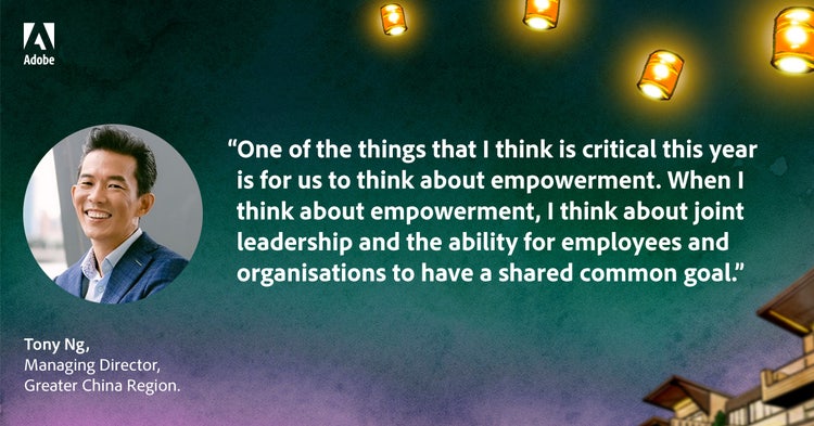 Quote from Tony Ng, Managing Director, Greater China Region: One of the things that I think is critical this year is for us to think about empowerment. When I think about empowerment, I think about joint leadership and the ability for employees and organisations to have a shared common goal.