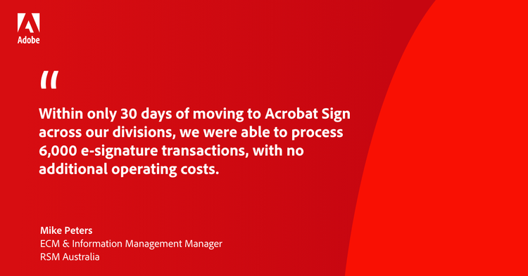 Quote from RSM’s ECM & Information Management Manager Mike Peters: Within only 30 days of moving to Acrobat Sign across our divisions, we were able to process 6,000 e-signature transactions, with no additional operating costs.