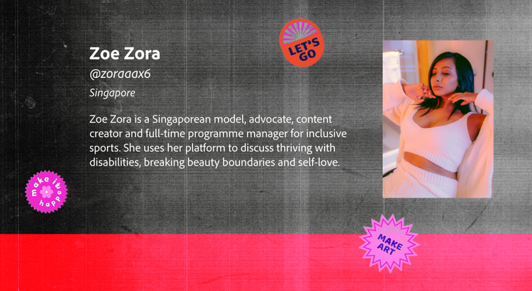 Profile card for creator Zoe Zora, with headshot of Zoe and brief bio: Zoe Zora is a Singaporean model, advocate, content creator and full-time programme manager for inclusive sports. She uses her platform to discuss thriving with disabilities, breaking beauty boundaries and self-love.