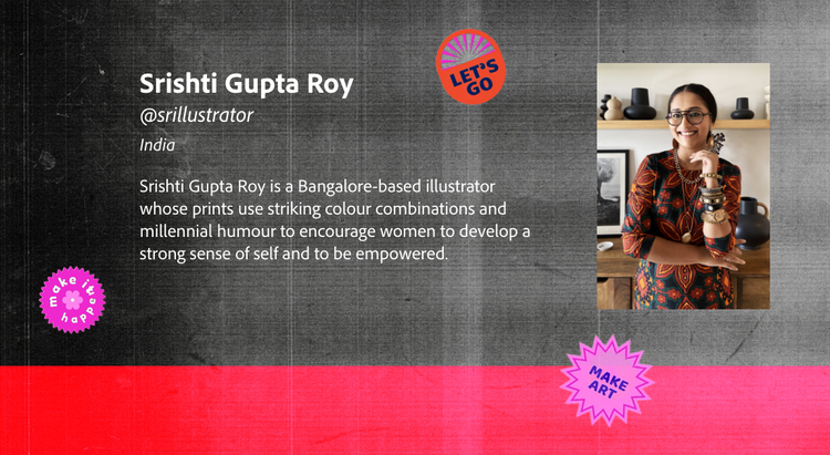 Profile card for creator Srishti Gupta Roy, with headshot of Srishti and brief bio: Srishti Gupta Roy is a Bangalore-based illustrator whose prints use striking colour combinations and millennial humour to encourage women to develop a strong sense of self and to be empowered.