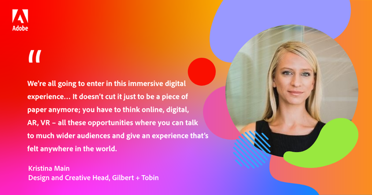 Quote from Kristina Main, Design and Creative Head, Gilbert + Tobin: “We're all going to enter in this immersive digital experience… It doesn't cut it just to be a piece of paper anymore; you have to think online, digital, AR, VR – all these opportunities where you can talk to much wider audiences and give an experience that's felt anywhere in the world.”