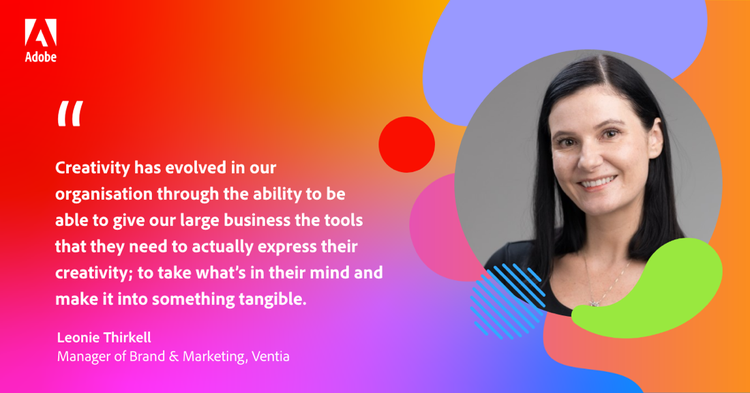 Quote from Leonie Thirkell, Manager of Brand & Marketing, Ventia: Creativity has evolved in our organisation just through the ability to be able to give our large business the tools that they need to actually express their creativity; to take what’s in their mind and make it into something tangible.”