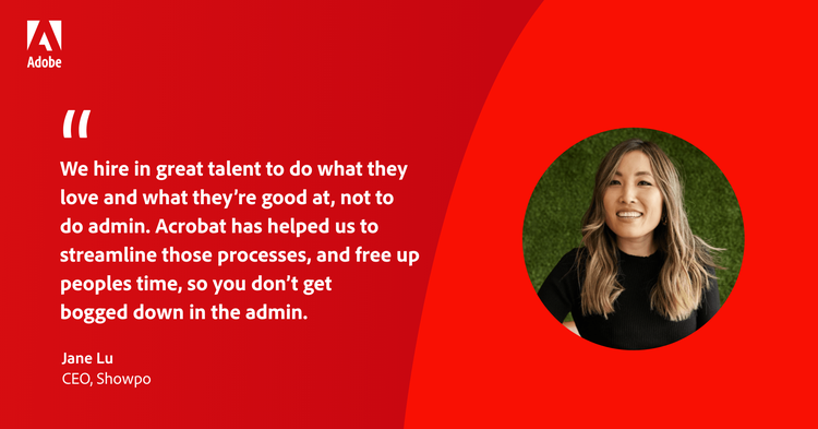 Quote from Showpo CEO Jane Lu: "We hire in great talent to do what they want and what they're good at, not to do admin. Acrobat has helped us to streamline those processes, and free up peoples time, so you don't get bogged down in the admin."
