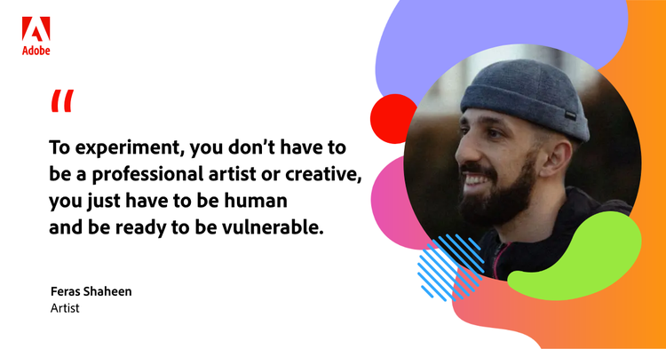 Quote from artist Feras Shaheen: "To experiment, you don't have to be a professional artist or creative, you just have to be human and be ready to be vulnerable."