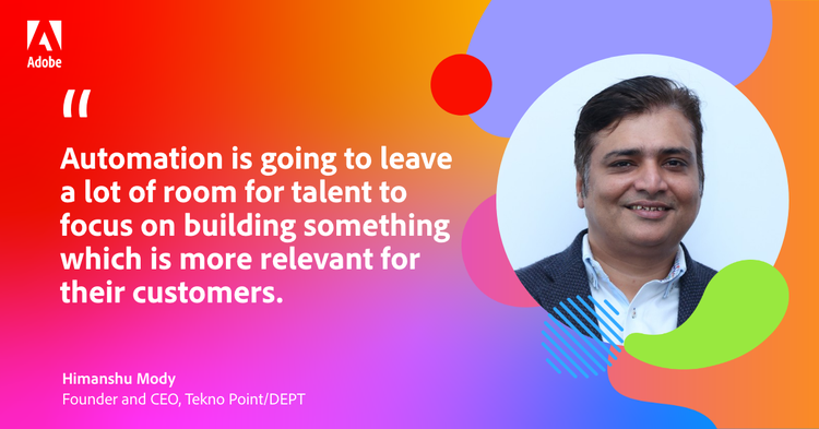 Quote from Tekno Point/DEPT founder and CEO Himanshu Mody: Automation is going to leave a lot of room for talent to focus on building something which is more relevant for their customers."