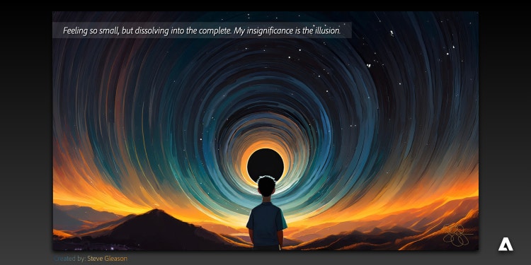 A digital artwork of the upper half of a person in the foreground looking at a star-filled, spiraling night sky. Warm colors near the mountain-lined horizon imply sunset or sunrise. At the top is a quote “Feeling so small, but dissolving into the complete. My insignificance is the illusion.” At the bottom are the words “Created by: Steve Gleason” and the Adobe logo.