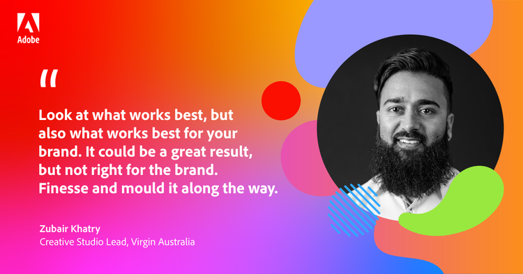 Quote from Zubair Khatry: "Look at what works best, but also what works best for your brand. It could be a graet result, but not right for the brand. Finess and mould it along the way."