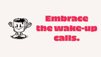 Embrace the wake-up calls.