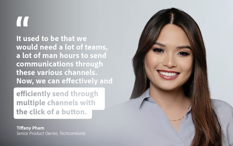 Quote card: It used to be that we would need a lot of teams, a lot of man hours to send communications through these various channels. Now, we can effectively and efficiently send through multiple channels with the click of a button." Tiffany Pham, Senior Product Owner, Techcombank